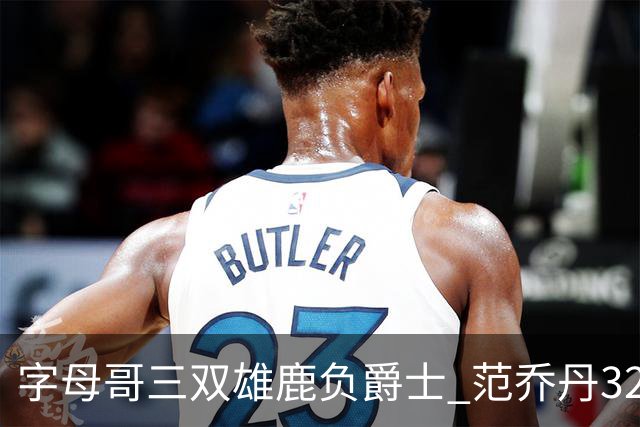字母哥三双雄鹿负爵士 范乔丹32分热火克火箭